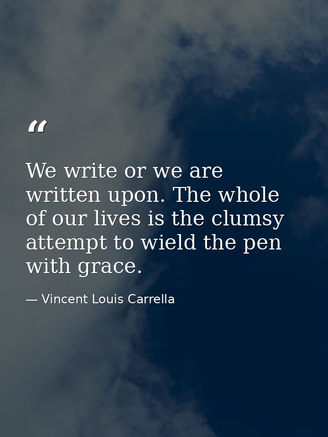 We write or we are written upon. The whole of our lives is the clumsy attempt to wield the pen with grace. — Vincent Louis Carrella