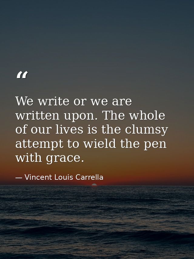We write or we are written upon. The whole of our lives is the clumsy attempt to wield the pen with grace. — Vincent Louis Carrella