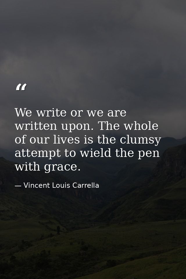 We write or we are written upon. The whole of our lives is the clumsy attempt to wield the pen with grace. — Vincent Louis Carrella