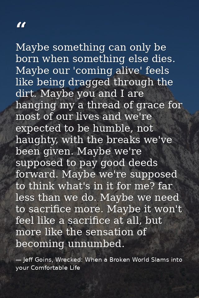 Maybe something can only be born when something else dies. Maybe our 'coming alive' feels like being dragged through the — Jeff Goins, Wrecked: When a Broken World Slams into your Comfortable Life