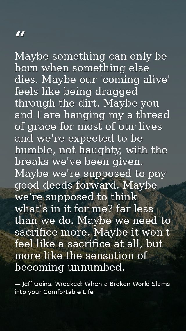 Maybe something can only be born when something else dies. Maybe our 'coming alive' feels like being dragged through the — Jeff Goins, Wrecked: When a Broken World Slams into your Comfortable Life