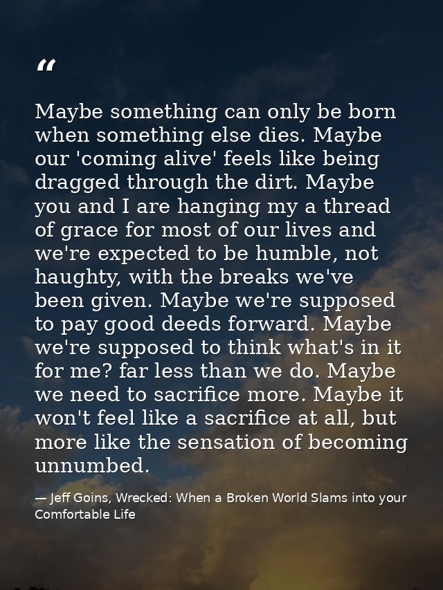 Maybe something can only be born when something else dies. Maybe our 'coming alive' feels like being dragged through the — Jeff Goins, Wrecked: When a Broken World Slams into your Comfortable Life