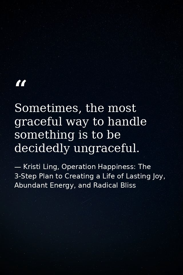 Sometimes, the most graceful way to handle something is to be decidedly ungraceful. — Kristi Ling, Operation Happiness: The 3-Step Plan to Creating a Life of Lasting Joy, Abundant Energy, and Radical Bliss