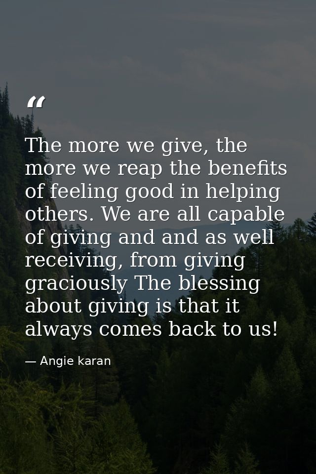 The more we give, the more we reap the benefits of feeling good in helping others. We are all capable of giving and and  — Angie karan