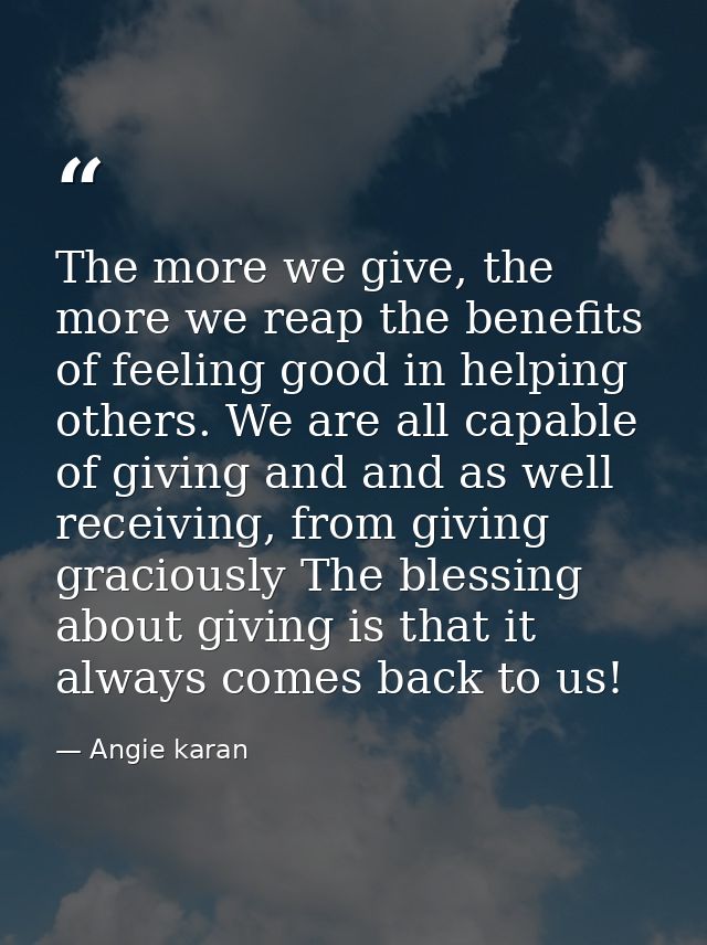 The more we give, the more we reap the benefits of feeling good in helping others. We are all capable of giving and and  — Angie karan