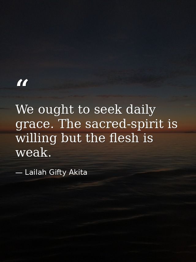 We ought to seek daily grace. The sacred-spirit is willing but the flesh is weak. — Lailah Gifty Akita