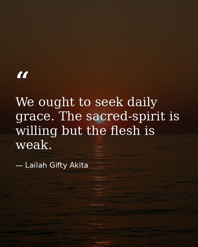 We ought to seek daily grace. The sacred-spirit is willing but the flesh is weak. — Lailah Gifty Akita