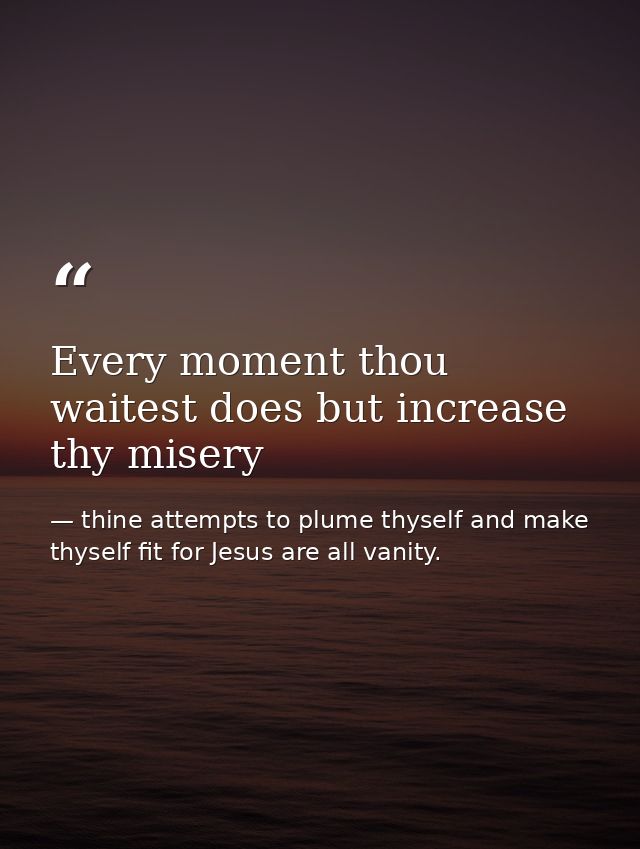 Every moment thou waitest does but increase thy misery — thine attempts to plume thyself and make thyself fit for Jesus are all vanity.