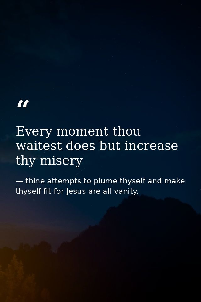 Every moment thou waitest does but increase thy misery — thine attempts to plume thyself and make thyself fit for Jesus are all vanity.