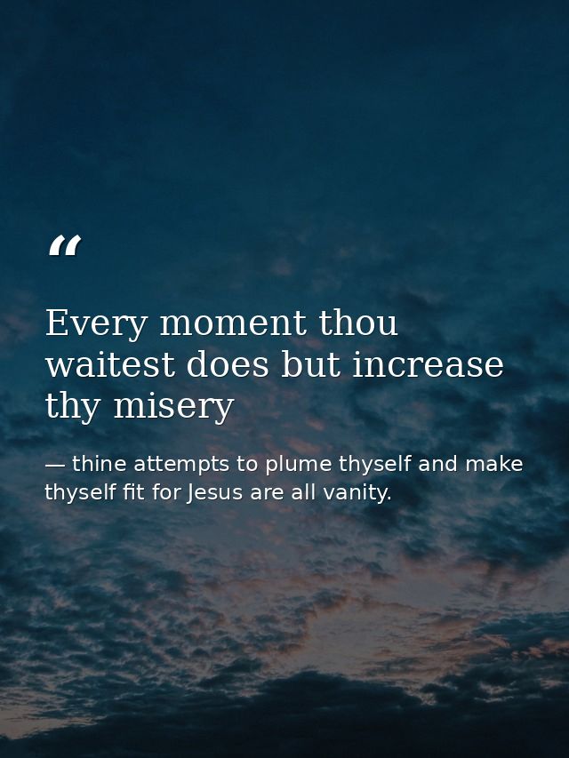Every moment thou waitest does but increase thy misery — thine attempts to plume thyself and make thyself fit for Jesus are all vanity.