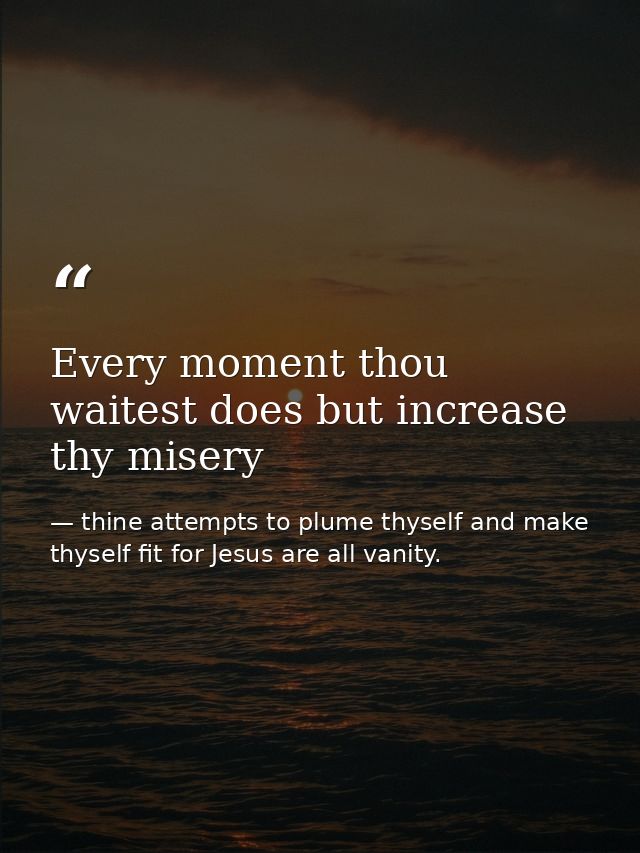 Every moment thou waitest does but increase thy misery — thine attempts to plume thyself and make thyself fit for Jesus are all vanity.