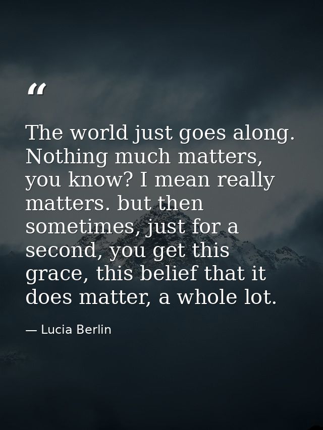 The world just goes along. Nothing much matters, you know? I mean really matters. but then sometimes, just for a second, — Lucia Berlin