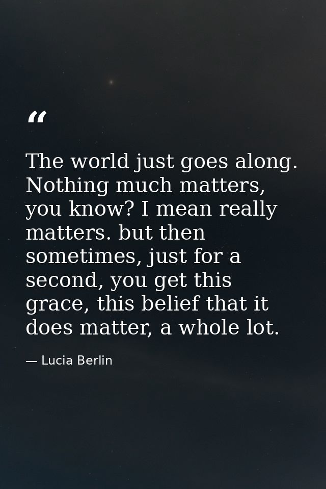 The world just goes along. Nothing much matters, you know? I mean really matters. but then sometimes, just for a second, — Lucia Berlin