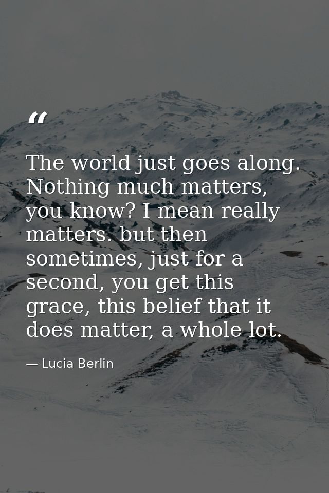 The world just goes along. Nothing much matters, you know? I mean really matters. but then sometimes, just for a second, — Lucia Berlin