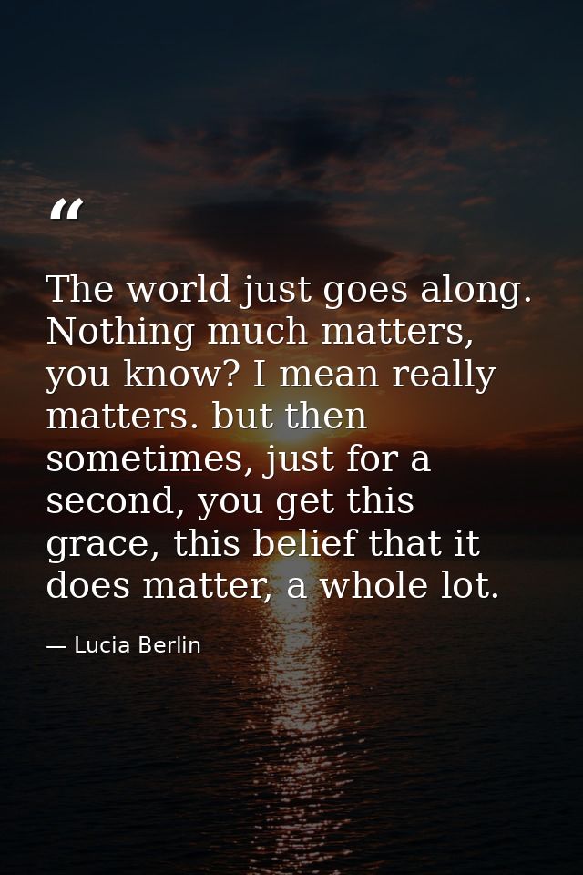 The world just goes along. Nothing much matters, you know? I mean really matters. but then sometimes, just for a second, — Lucia Berlin