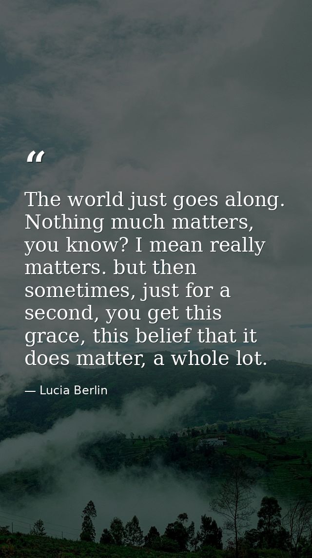 The world just goes along. Nothing much matters, you know? I mean really matters. but then sometimes, just for a second, — Lucia Berlin