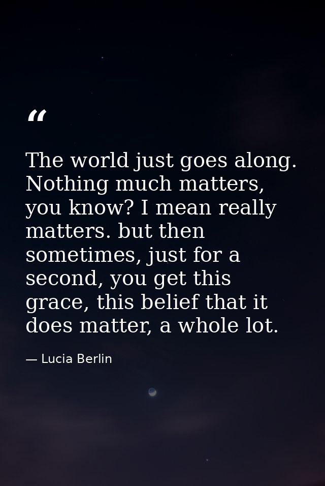 The world just goes along. Nothing much matters, you know? I mean really matters. but then sometimes, just for a second, — Lucia Berlin