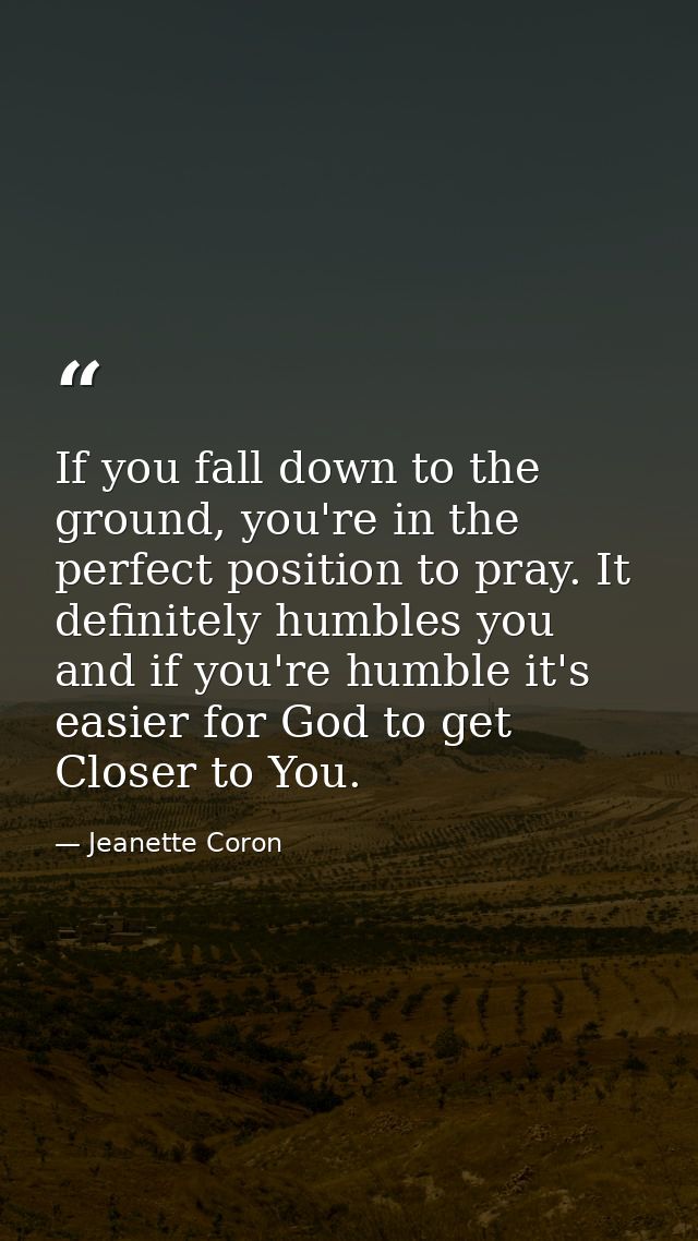 If you fall down to the ground, you're in the perfect position to pray. It definitely humbles you and if you're humble i — Jeanette Coron