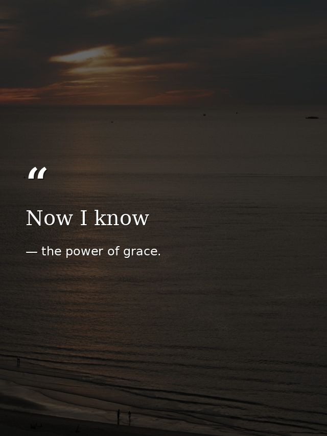 Now I know — the power of grace.