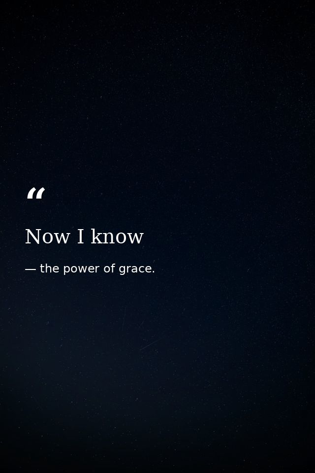 Now I know — the power of grace.
