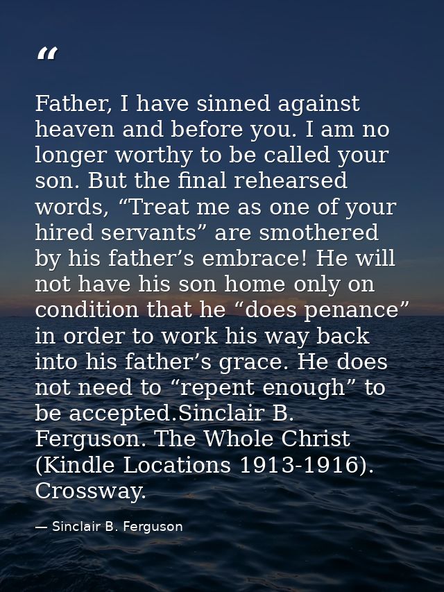 Father, I have sinned against heaven and before you. I am no longer worthy to be called your son. But the final rehearse — Sinclair B. Ferguson