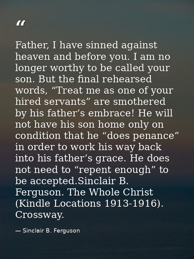 Father, I have sinned against heaven and before you. I am no longer worthy to be called your son. But the final rehearse — Sinclair B. Ferguson