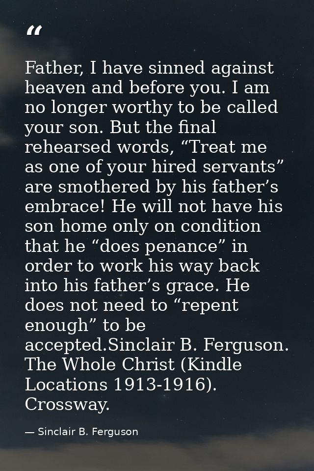 Father, I have sinned against heaven and before you. I am no longer worthy to be called your son. But the final rehearse — Sinclair B. Ferguson