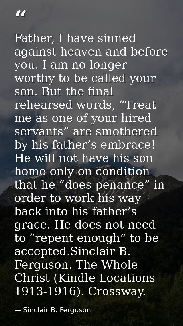 Father, I have sinned against heaven and before you. I am no longer worthy to be called your son. But the final rehearse — Sinclair B. Ferguson