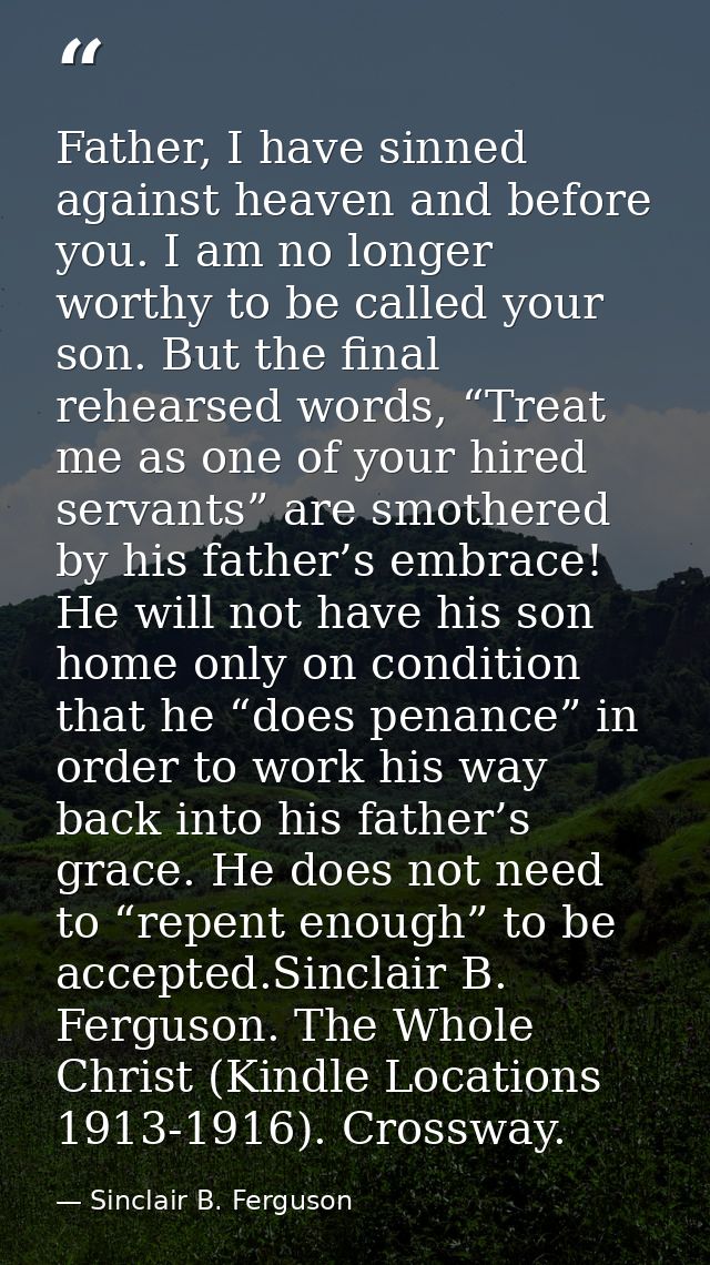 Father, I have sinned against heaven and before you. I am no longer worthy to be called your son. But the final rehearse — Sinclair B. Ferguson