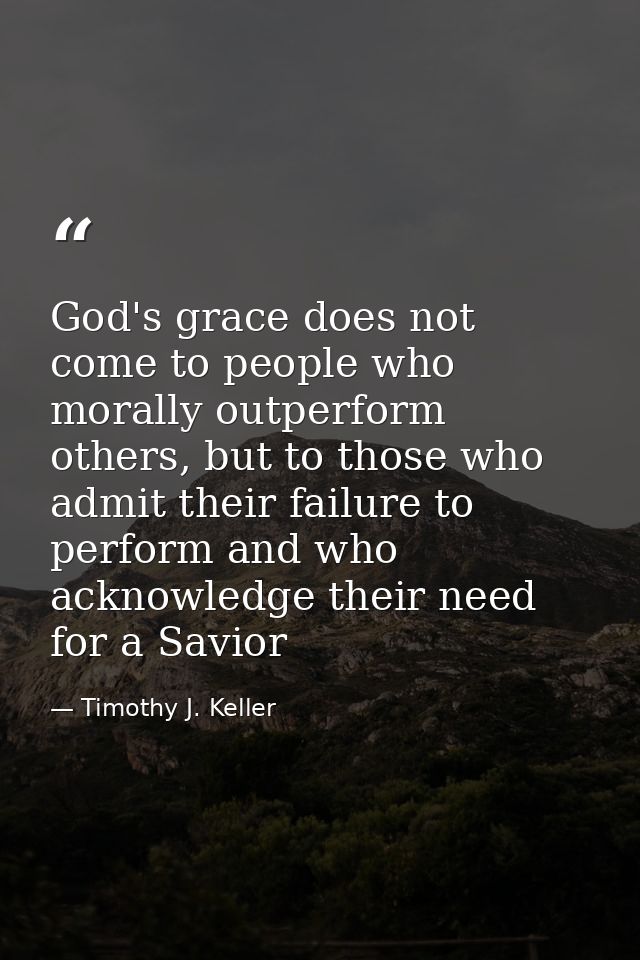 God's grace does not come to people who morally outperform others, but to those who admit their failure to perform and w — Timothy J. Keller