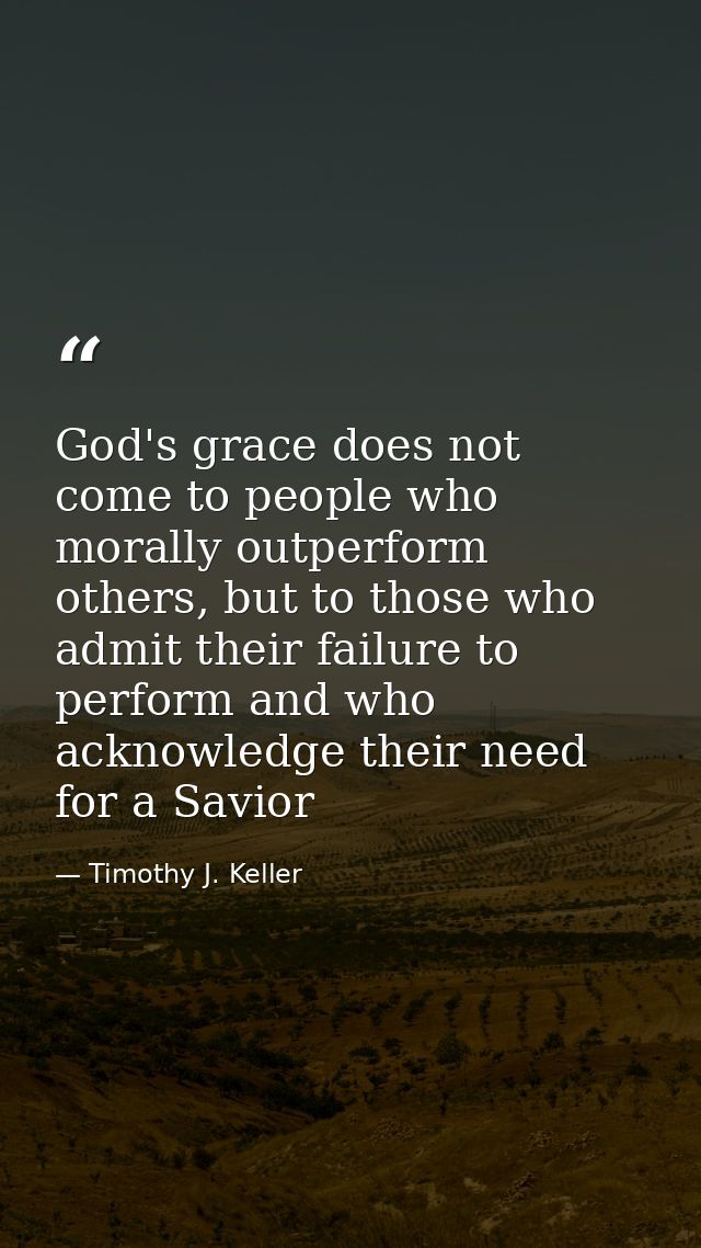 God's grace does not come to people who morally outperform others, but to those who admit their failure to perform and w — Timothy J. Keller