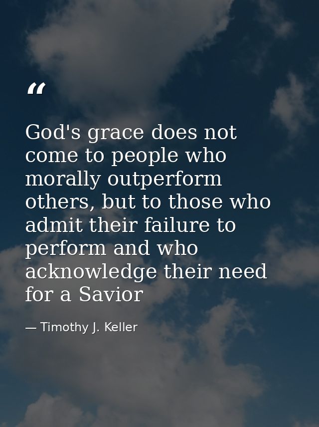 God's grace does not come to people who morally outperform others, but to those who admit their failure to perform and w — Timothy J. Keller