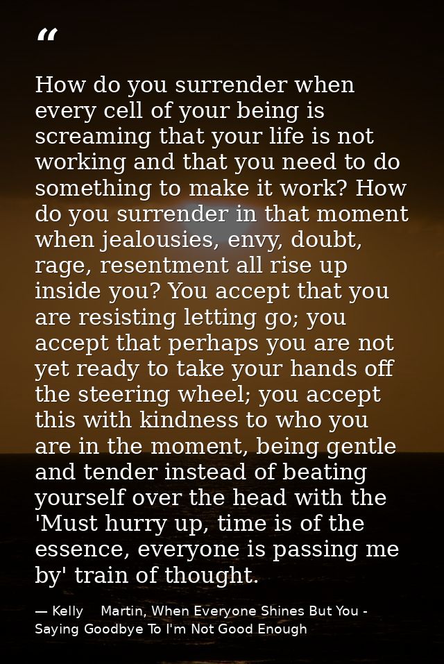 How do you surrender when every cell of your being is screaming that your life is not working and that you need to do so — Kelly    Martin, When Everyone Shines But You - Saying Goodbye To I'm Not Good Enough