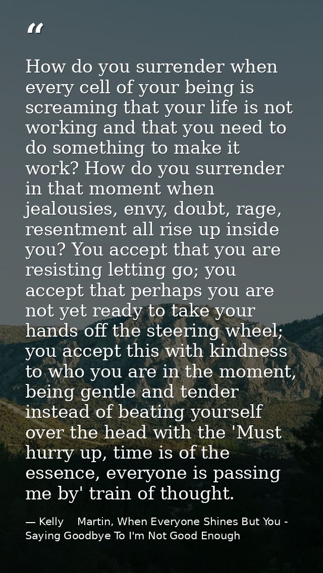 How do you surrender when every cell of your being is screaming that your life is not working and that you need to do so — Kelly    Martin, When Everyone Shines But You - Saying Goodbye To I'm Not Good Enough
