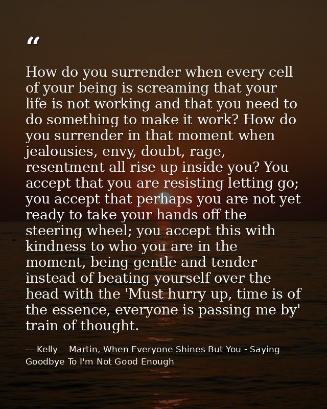 How do you surrender when every cell of your being is screaming that your life is not working and that you need to do so — Kelly    Martin, When Everyone Shines But You - Saying Goodbye To I'm Not Good Enough