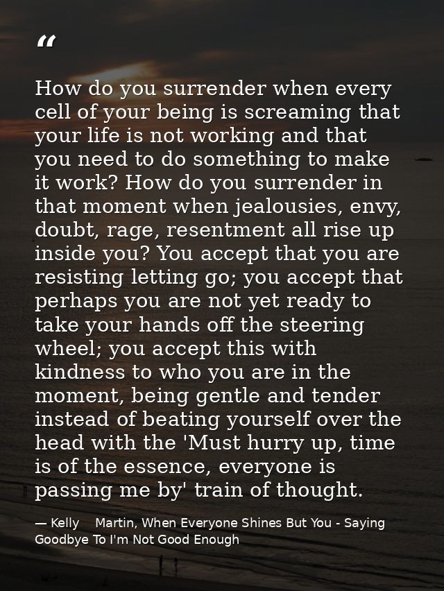 How do you surrender when every cell of your being is screaming that your life is not working and that you need to do so — Kelly    Martin, When Everyone Shines But You - Saying Goodbye To I'm Not Good Enough