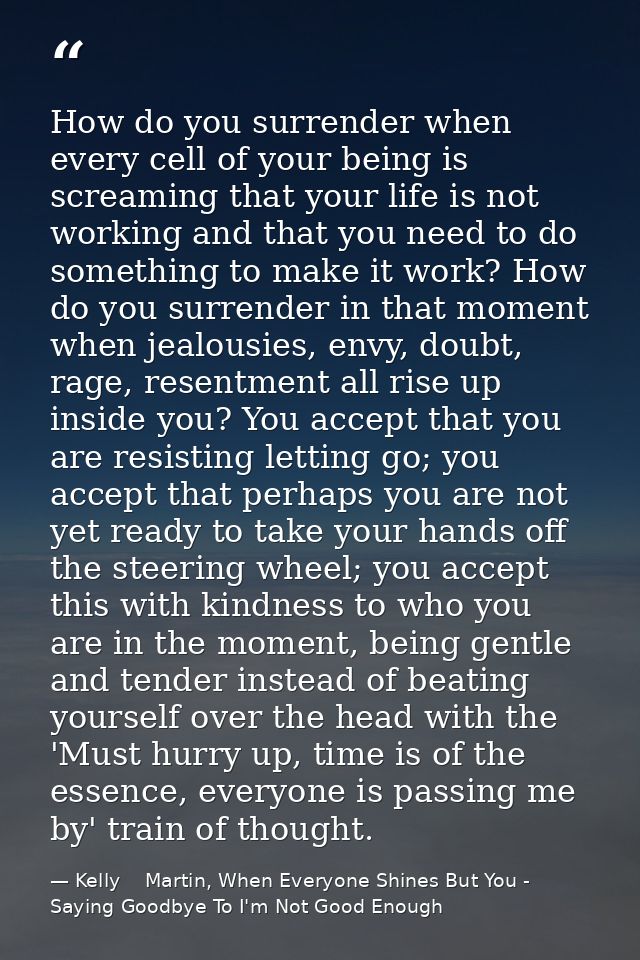 How do you surrender when every cell of your being is screaming that your life is not working and that you need to do so — Kelly    Martin, When Everyone Shines But You - Saying Goodbye To I'm Not Good Enough