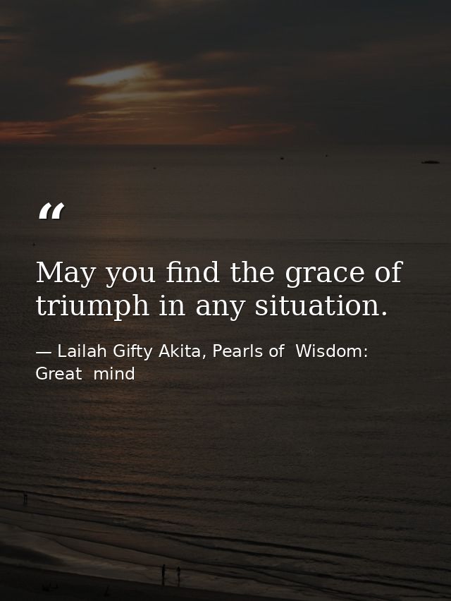 May you find the grace of triumph in any situation. — Lailah Gifty Akita, Pearls of  Wisdom: Great  mind