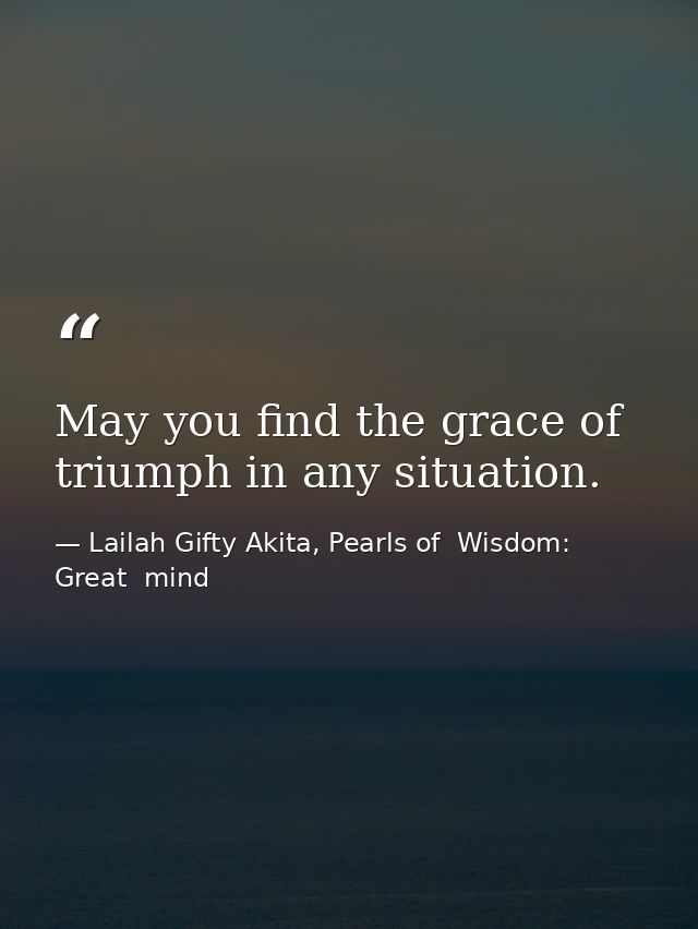 May you find the grace of triumph in any situation. — Lailah Gifty Akita, Pearls of  Wisdom: Great  mind