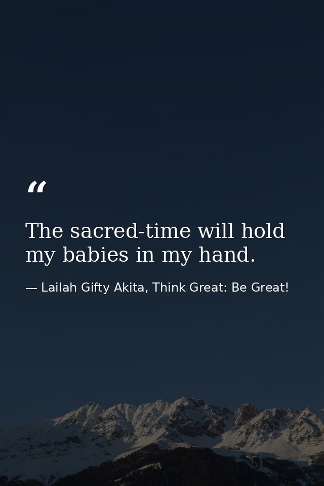 The sacred-time will hold my babies in my hand. — Lailah Gifty Akita, Think Great: Be Great!