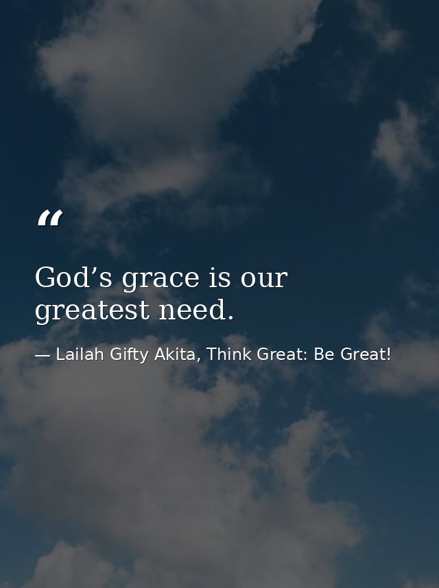 God’s grace is our greatest need. — Lailah Gifty Akita, Think Great: Be Great!