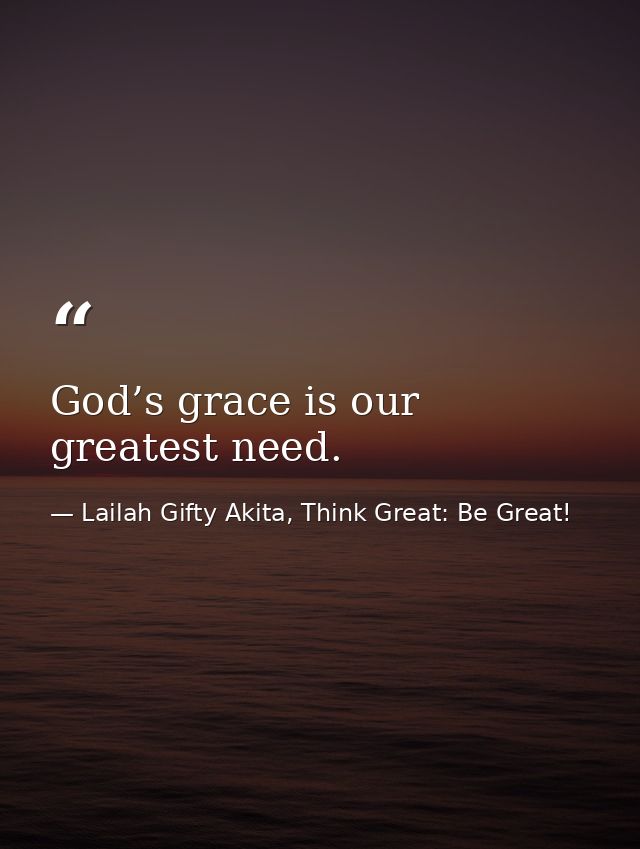 God’s grace is our greatest need. — Lailah Gifty Akita, Think Great: Be Great!
