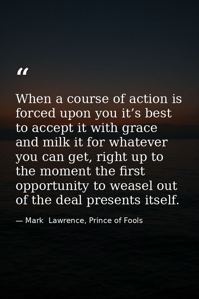 When a course of action is forced upon you it’s best to accept it with grace and milk it for whatever you can get, right — Mark  Lawrence, Prince of Fools