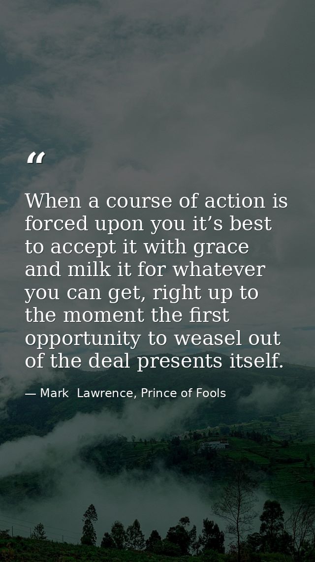 When a course of action is forced upon you it’s best to accept it with grace and milk it for whatever you can get, right — Mark  Lawrence, Prince of Fools