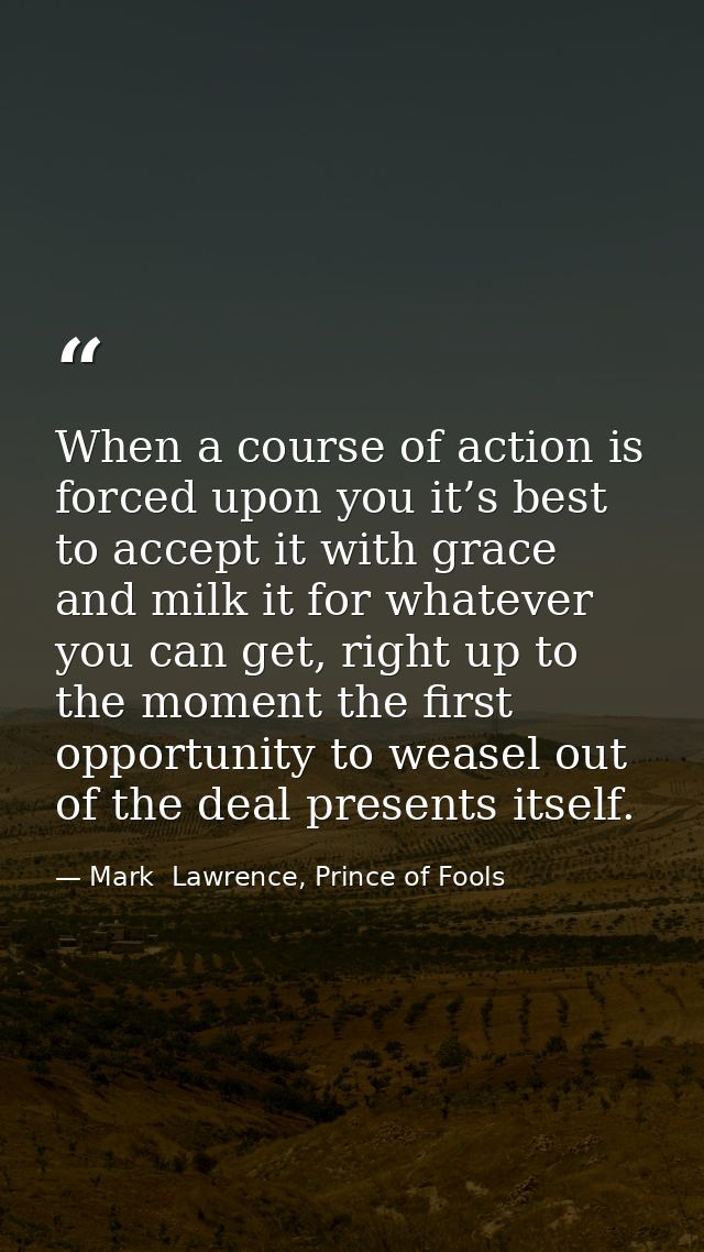 When a course of action is forced upon you it’s best to accept it with grace and milk it for whatever you can get, right — Mark  Lawrence, Prince of Fools