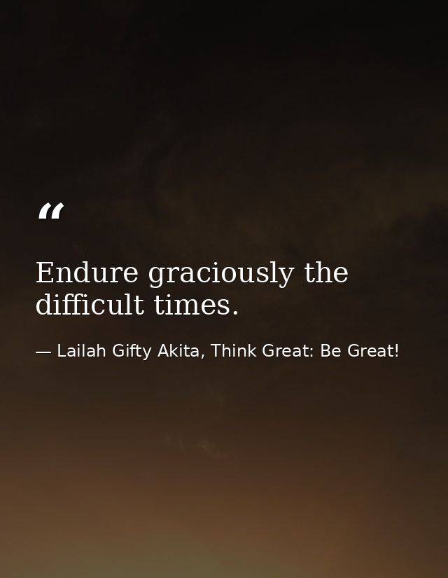 Endure graciously the difficult times. — Lailah Gifty Akita, Think Great: Be Great!
