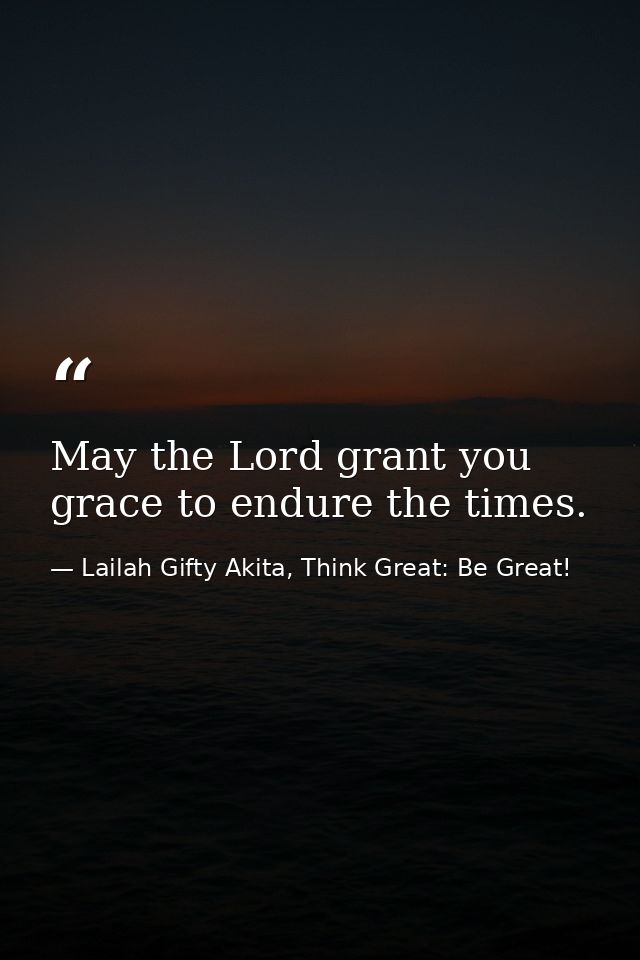 May the Lord grant you grace to endure the times. — Lailah Gifty Akita, Think Great: Be Great!
