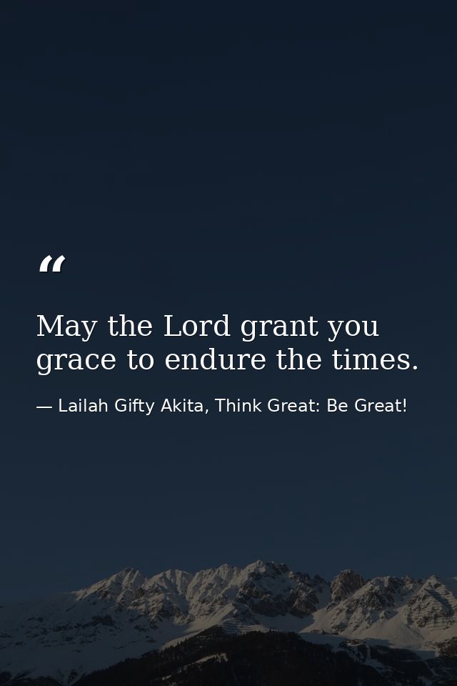 May the Lord grant you grace to endure the times. — Lailah Gifty Akita, Think Great: Be Great!