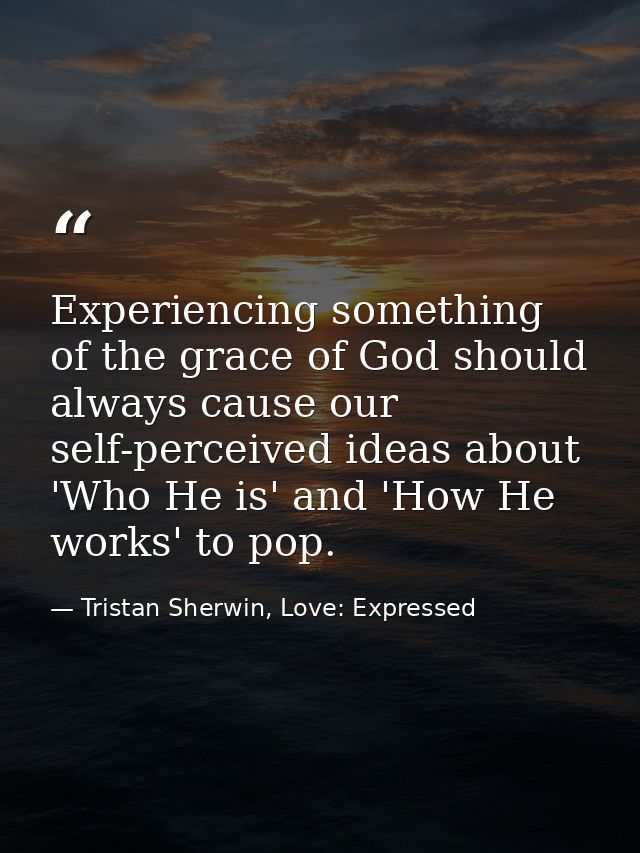 Experiencing something of the grace of God should always cause our self-perceived ideas about 'Who He is' and 'How He wo — Tristan Sherwin, Love: Expressed