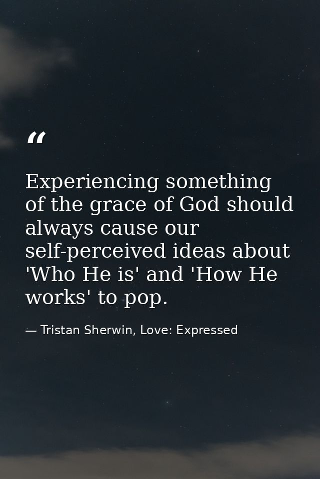 Experiencing something of the grace of God should always cause our self-perceived ideas about 'Who He is' and 'How He wo — Tristan Sherwin, Love: Expressed